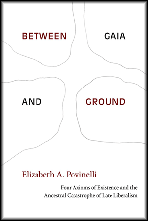 Elizabeth A. Povinelli: Between Gaia and Ground. Four Axioms of Existence and the Ancestral Catastrophe of Late Liberalism. Duke University Press 2021