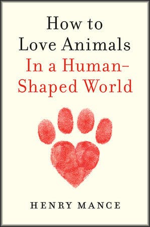 Henry Mance: How to Love Animals in a Human-Shaped World, London 2021