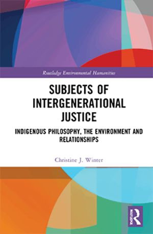 Christine J. Winter: Subjects of Intergenerational Justice. Indigenous Philosophy, the Environment and Relationships. Routledge 2021