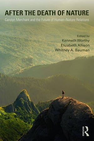 After the Death of Nature. Carolyn Merchant and the Future of Human-Nature Relations. Edited By Kenneth Worthy, Elizabeth Allison, Whitney Bauman. Routledge 2019